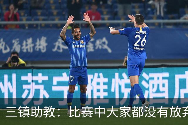 三镇助教：比赛中大家都没有放弃，感谢球迷自始至终支持