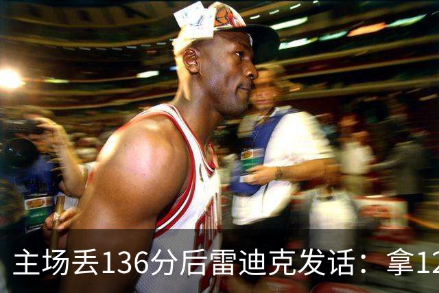 主场丢136分后雷迪克发话：拿129分就该赢