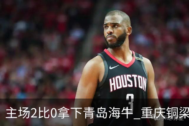 主场2比0拿下青岛海牛 重庆铜梁龙终结12轮不胜