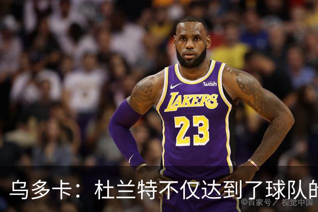 乌多卡：杜兰特不仅达到了球队的要求 而且超出了预期