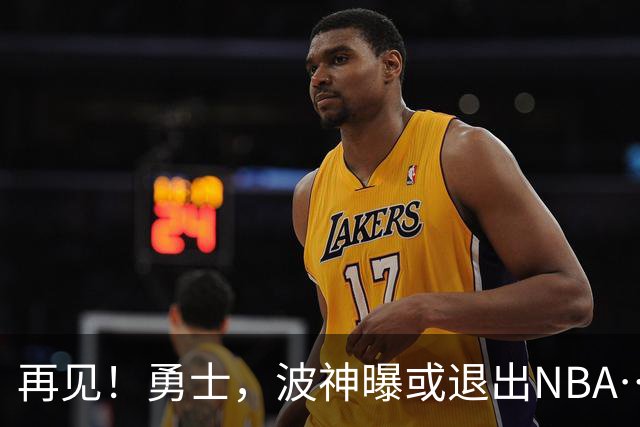 再见！勇士，波神曝或退出NBA……