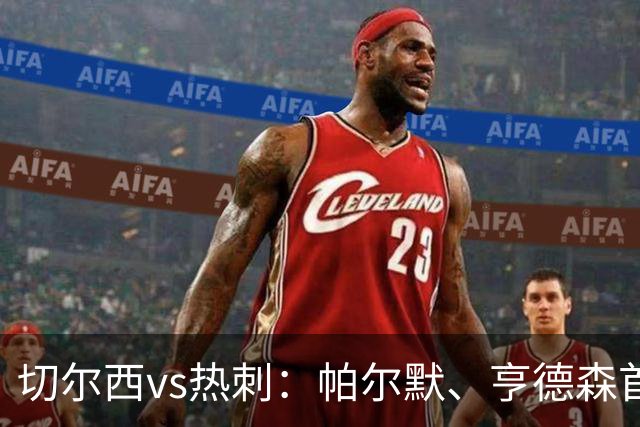 切尔西vs热刺：帕尔默、亨德森首发，罗伯逊、托纳利出战