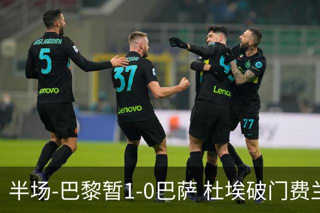 半场-巴黎暂1-0巴萨 杜埃破门费兰两失良机 登贝莱、奥尔莫伤退