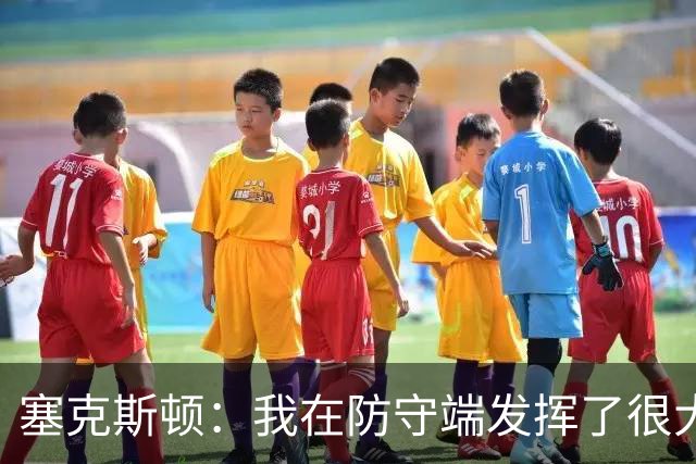 塞克斯顿：我在防守端发挥了很大作用，为胜利作出了贡献