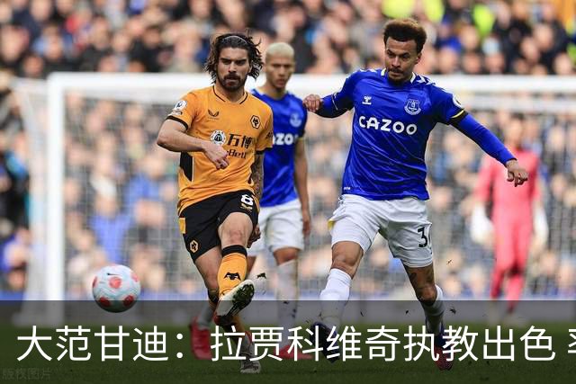 大范甘迪：拉贾科维奇执教出色 率猛龙超预期有望夺最佳主教练