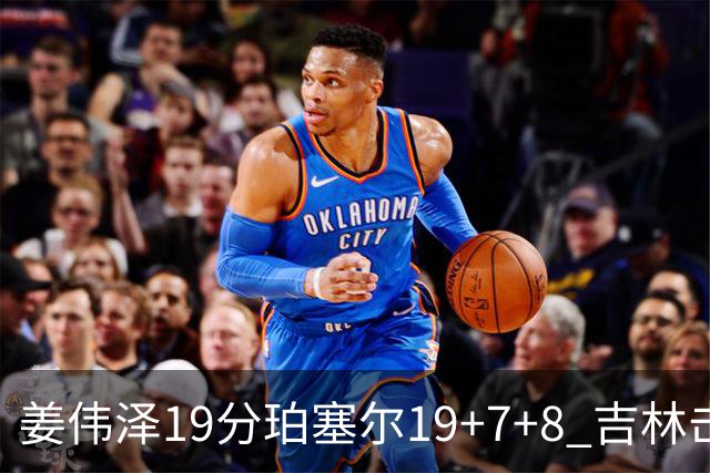 姜伟泽19分珀塞尔19+7+8 吉林击败新疆获赛季首胜