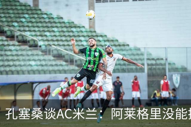 孔塞桑谈AC米兰：阿莱格里没能把自己的工作做好