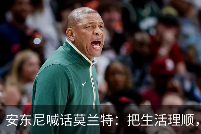 安东尼喊话莫兰特：把生活理顺，你身边有想赢球的利拉德
