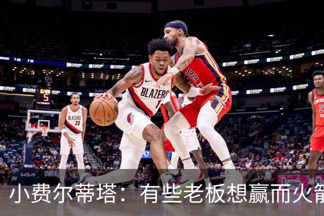 小费尔蒂塔：有些老板想赢而火箭必须赢 夺冠是我们唯一的目标