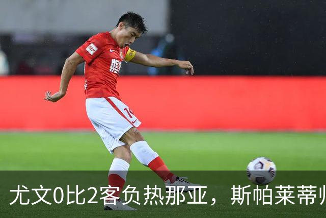尤文0比2客负热那亚，斯帕莱蒂帅位悬于一线