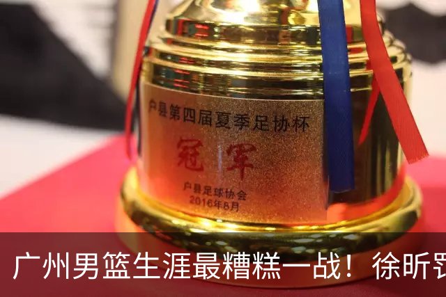 广州男篮生涯最糟糕一战！徐昕罚球4中0+4失误 正负值-48倒数