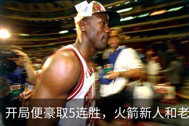 开局便豪取5连胜，火箭新人和老将的状态看起来都相当不错？