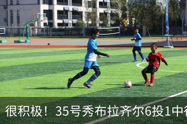 很积极！35号秀布拉齐尔6投1中得到4分 抢下12个篮板