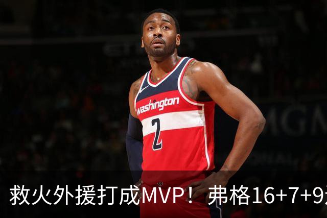 救火外援打成MVP！弗格16+7+9连续救主 正负值+40冠绝全场