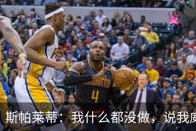 斯帕莱蒂：我什么都没做，说我威胁要扇人耳光的在撒谎