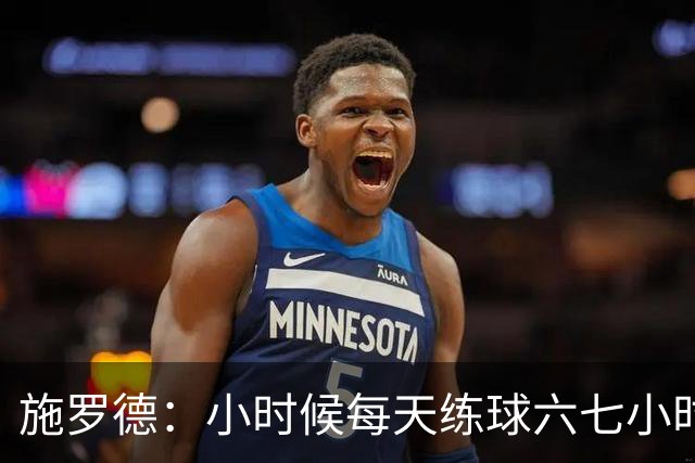 施罗德：小时候每天练球六七小时 为了进NBA牺牲了很多玩乐时间