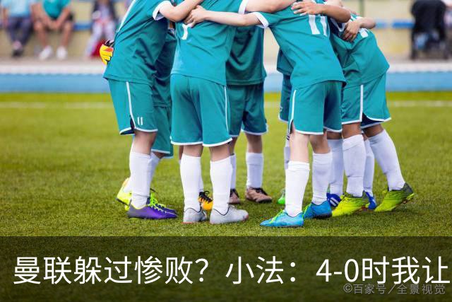 曼联躲过惨败？小法：4-0时我让球队放慢节奏，但我后悔这个决定