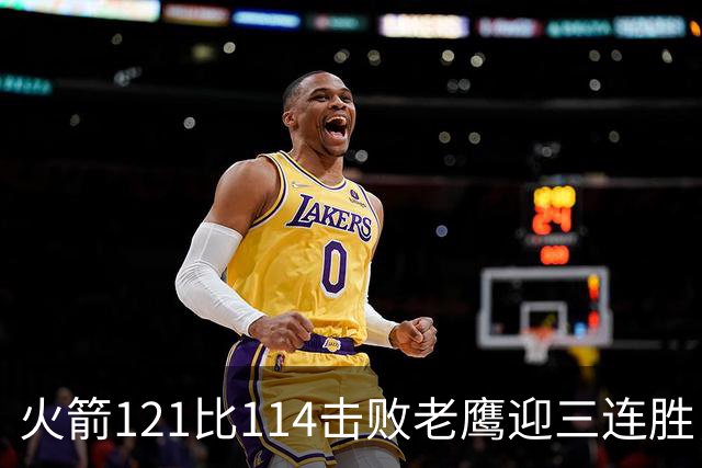 火箭121比114击败老鹰迎三连胜，七人得分上双