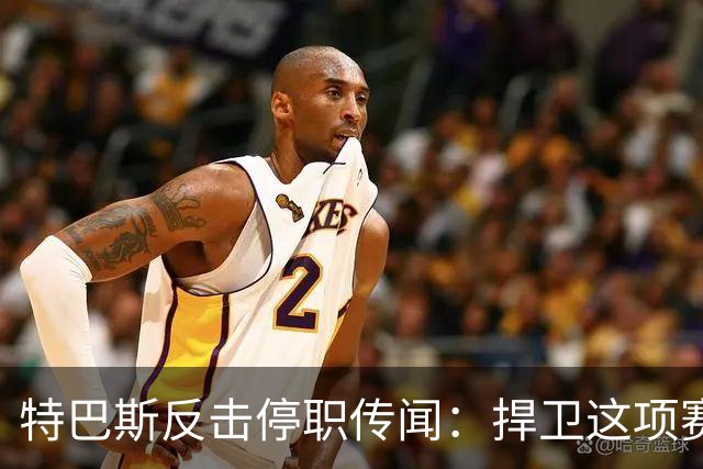 特巴斯反击停职传闻：捍卫这项赛事，就必须回击不断诋毁它的人