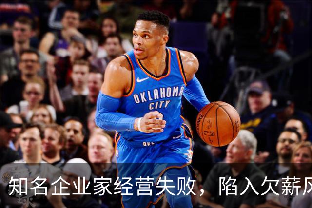 知名企业家经营失败，陷入欠薪风波，妻子是大众熟知的女明星
