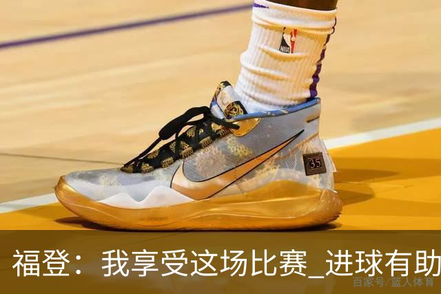 福登：我享受这场比赛 进球有助于我找回信心和状态