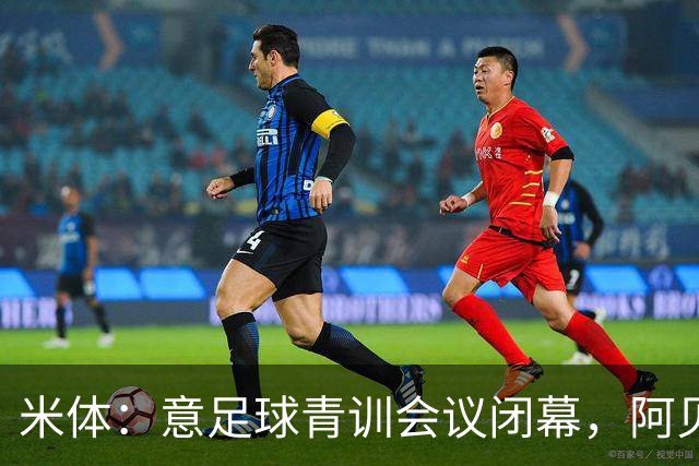 米体：意足球青训会议闭幕，阿贝特强调长期规划与体系协同