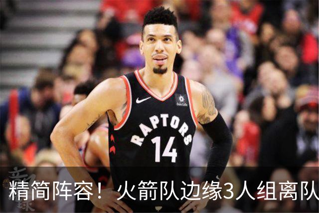 精简阵容！火箭队边缘3人组离队，阵容暂有18人，14+2+2模式仍需调整