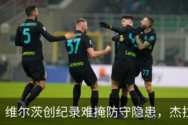 维尔茨创纪录难掩防守隐患，杰拉德建议利物浦弃用他