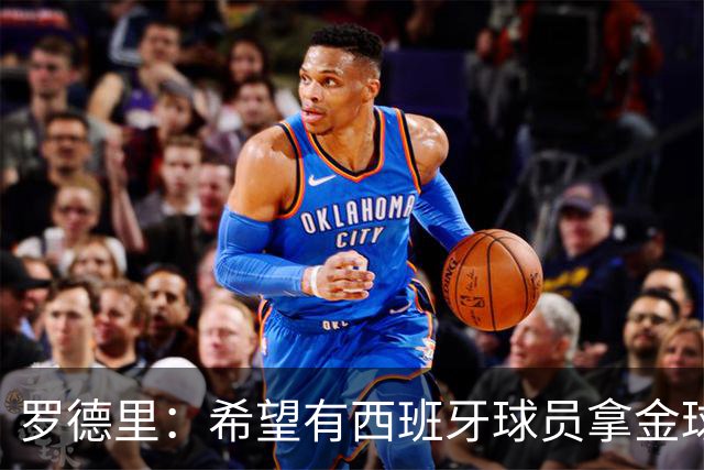 罗德里：希望有西班牙球员拿金球奖；我建议亚马尔享受今晚