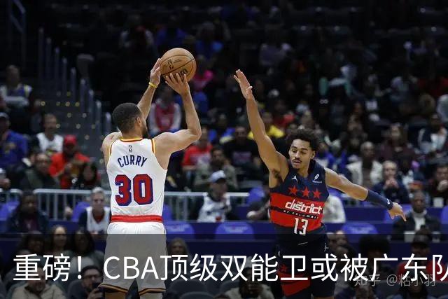 重磅！CBA顶级双能卫或被广东队看中，陈老板为他送出国手？