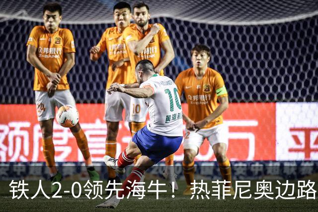 铁人2-0领先海牛！热菲尼奥边路内切，轰出一脚世界波直挂死角