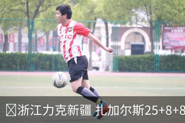 🏀浙江力克新疆 扎加尔斯25+8+8 孟子凯三分5中5 阿不都26+10