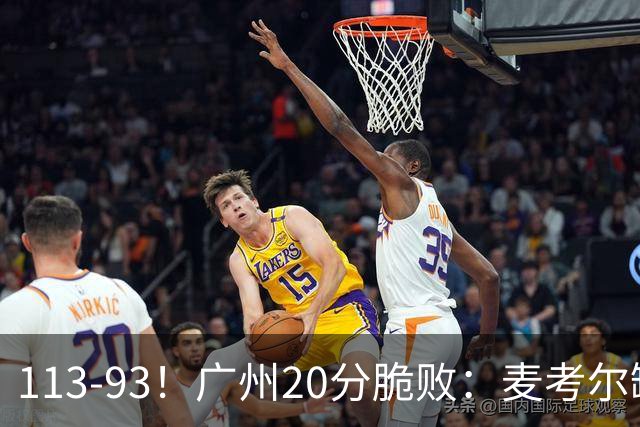 113-93！广州20分脆败：麦考尔缺阵崩盘，张宁赛季新高，陈国豪空砍