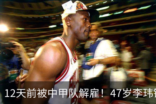 12天前被中甲队解雇！47岁李玮锋拒绝带货：与董路合作 笑言升官了