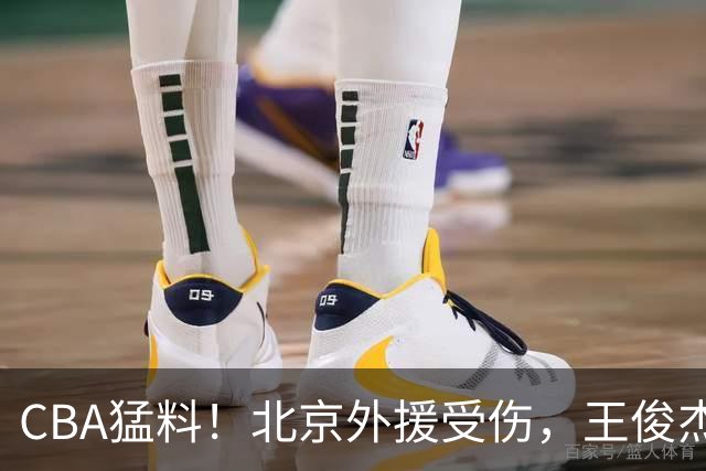 CBA猛料！北京外援受伤，王俊杰暗讽郭士强，山东外援问题明显