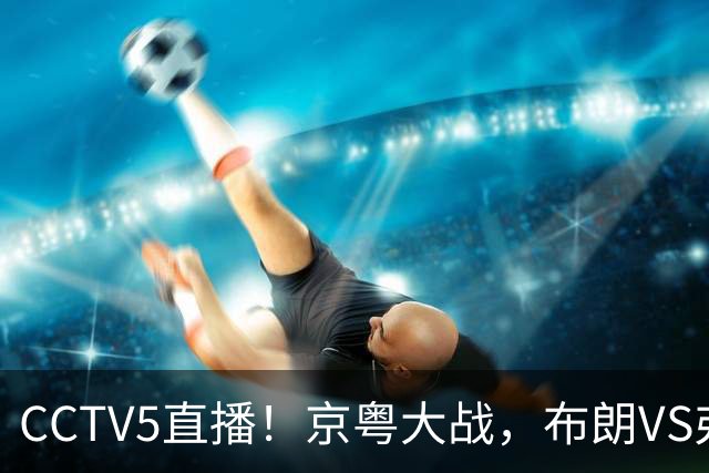 CCTV5直播！京粤大战，布朗VS弗格，周琦对阵阿祖，亚帅生死战！