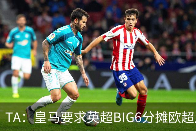 TA：皇马要求英超BIG6分摊欧超成本，总费用或高达8000万欧